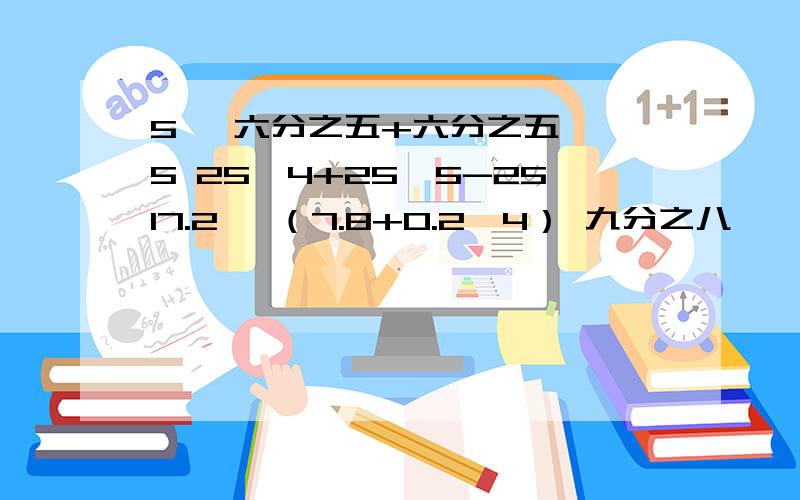 5 ÷六分之五+六分之五 ÷5 25×4+25×5-2517.2 ÷（7.8+0.2×4） 九分之八×【四分之三-（十六分之七-四分之一）】