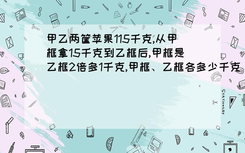 甲乙两筐苹果115千克,从甲框拿15千克到乙框后,甲框是乙框2倍多1千克,甲框、乙框各多少千克