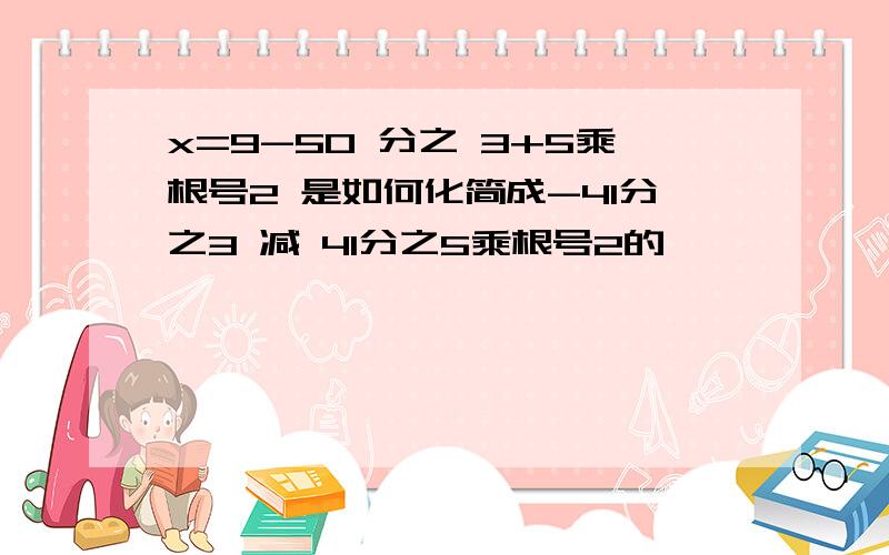 x=9-50 分之 3+5乘根号2 是如何化简成-41分之3 减 41分之5乘根号2的