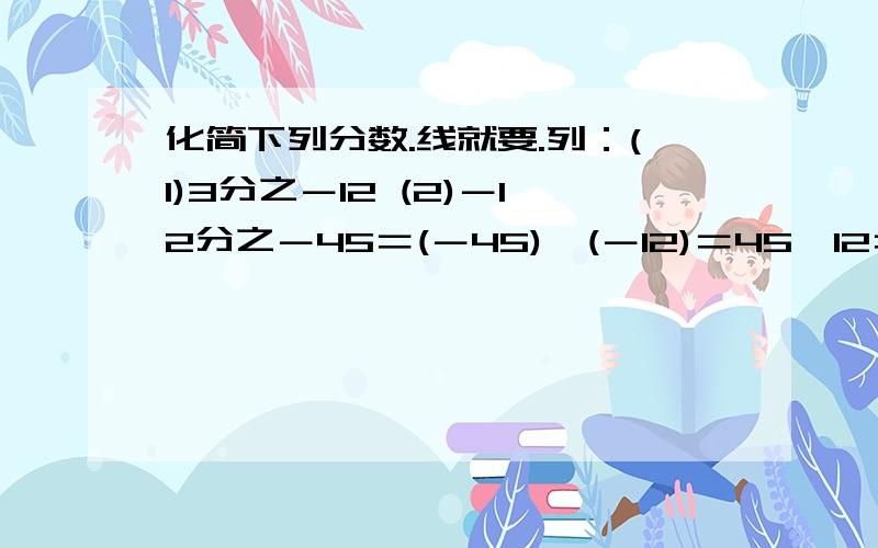 化简下列分数.线就要.列：(1)3分之－12 (2)－12分之－45＝(－45)÷(－12)＝45÷12＝4分之15＝(－12)÷3＝－4(1)9分之－72 (2)－45分之－30 (3)－75分之0