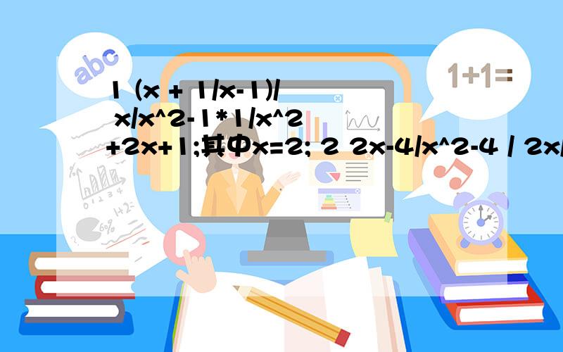 1 (x + 1/x-1)/ x/x^2-1*1/x^2+2x+1;其中x=2; 2 2x-4/x^2-4 / 2x/x+2-1/x-1;其中x=5;多谢各位了,感激不尽,总觉得很难,麻烦把过程写清楚,我好理解,急,[注:x^2代表x的平方;/代表分数线或除号],