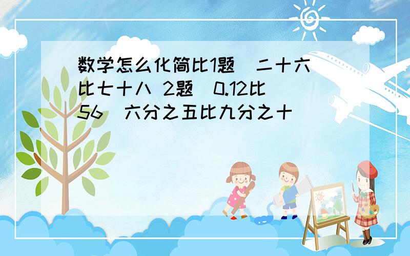 数学怎么化简比1题  二十六比七十八 2题  0.12比56  六分之五比九分之十