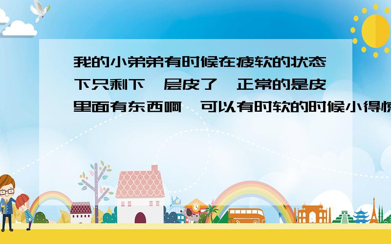 我的小弟弟有时候在疲软的状态下只剩下一层皮了,正常的是皮里面有东西啊,可以有时软的时候小得惊人,旧那么一层皮,一圈一圈的,我看到别人平时下面都是股股的一块啊,怎么的我的好小啊,