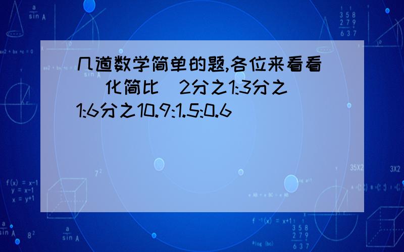 几道数学简单的题,各位来看看 （化简比）2分之1:3分之1:6分之10.9:1.5:0.6