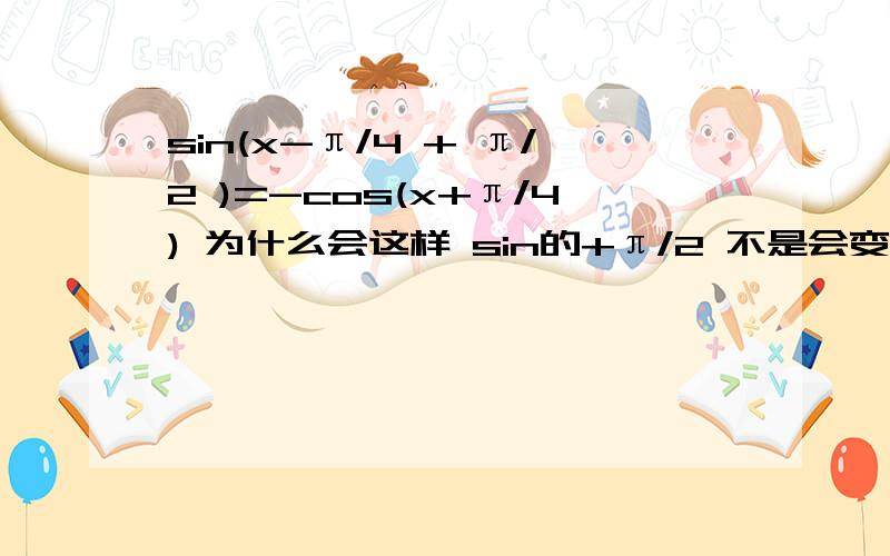 sin(x-π/4 + π/2 )=-cos(x+π/4) 为什么会这样 sin的+π/2 不是会变 cos 为什么会这样啊?主要是不知道那个负号!