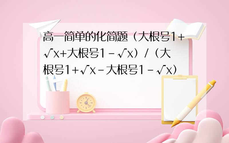 高一简单的化简题（大根号1+√x+大根号1-√x）/（大根号1+√x-大根号1-√x）