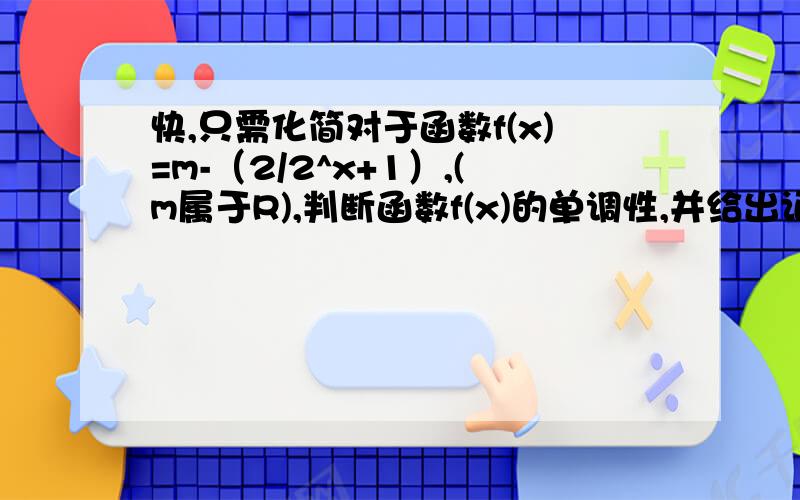 快,只需化简对于函数f(x)=m-（2/2^x+1）,(m属于R),判断函数f(x)的单调性,并给出证明函数式m-2的x次方加一、分之2 （分母2的x次方加1，分子是2）