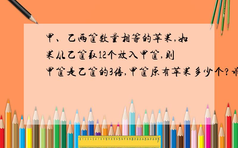 甲、乙两筐数量相等的苹果,如果从乙筐取12个放入甲筐,则甲筐是乙筐的3倍,甲筐原有苹果多少个?谁回答了我的问题,