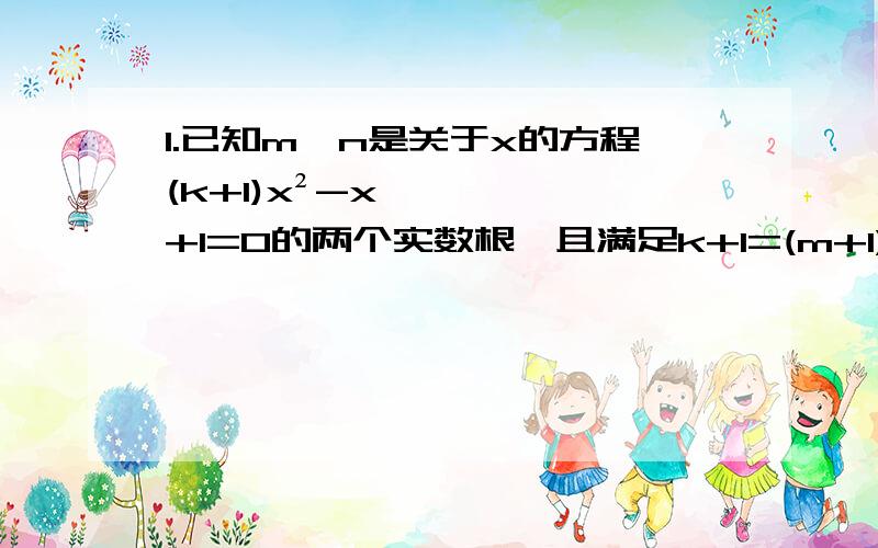 1.已知m,n是关于x的方程(k+1)x²-x+1=0的两个实数根,且满足k+1=(m+1)(n+1),则实数k的值是?2.已知a,b是x²-x=1的两个实数根,则a的四次方+3b=?3.已知a,b是关于的一元一次方程4x²+4(m-1)x+m²=0的两