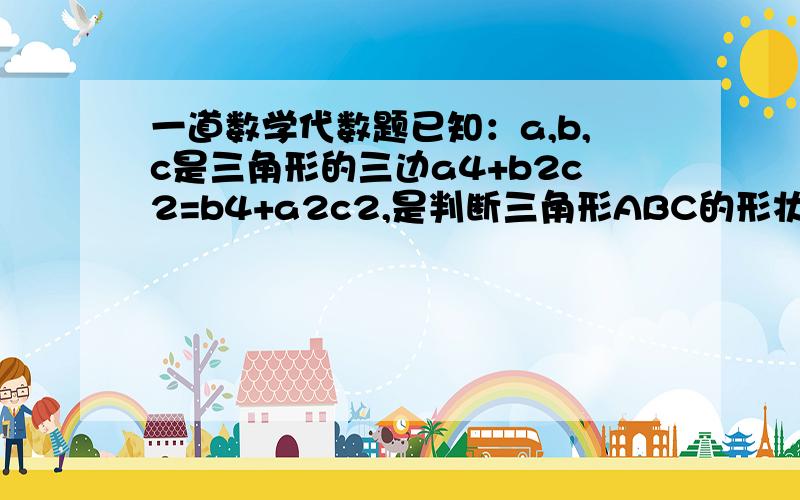 一道数学代数题已知：a,b,c是三角形的三边a4+b2c2=b4+a2c2,是判断三角形ABC的形状（注：不是直角三角形,肯定不是）