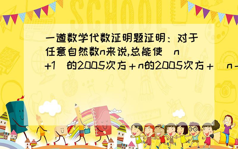 一道数学代数证明题证明：对于任意自然数n来说,总能使（n+1）的2005次方＋n的2005次方＋（n－1）的2005次方－3n被10整除.