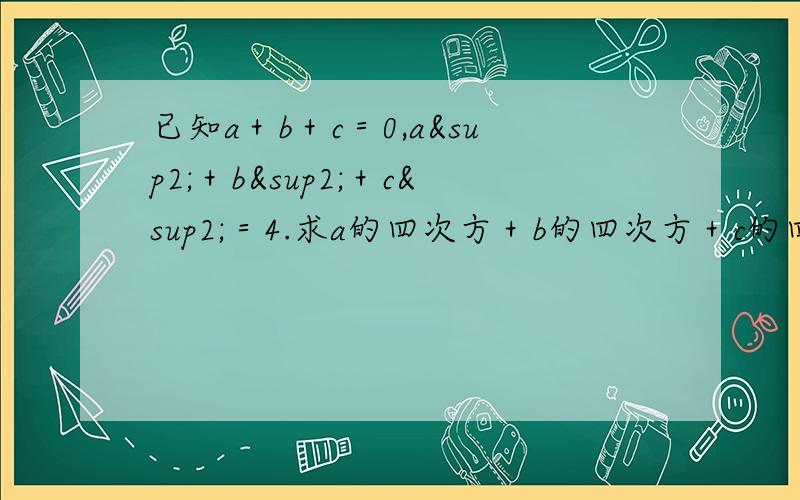 已知a＋b＋c＝0,a²＋b²＋c²＝4.求a的四次方＋b的四次方＋c的四次方 的值.今天要用的,晚上我会结束.