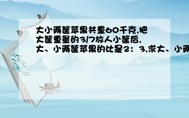 大小两筐苹果共重60千克,把大筐重量的3/7放人小筐后,大、小两筐苹果的比是2：3,求大、小两筐各重多少提个要求哈,最好用数学方法解答,通俗易懂的方法,过程写清楚,不然我不懂怎么来的!速