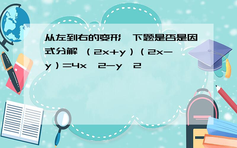 从左到右的变形,下题是否是因式分解 （2x+y）（2x-y）=4x^2-y^2