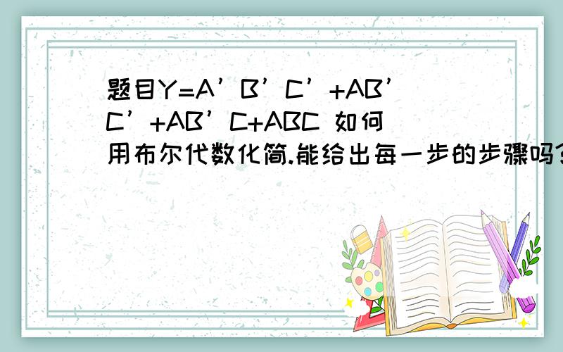题目Y=A’B’C’+AB’C’+AB’C+ABC 如何用布尔代数化简.能给出每一步的步骤吗?标准答案是Y=B'C'+AC ,我化简到Y=AB’+A’B’C’+ABC,就不会往下做了.