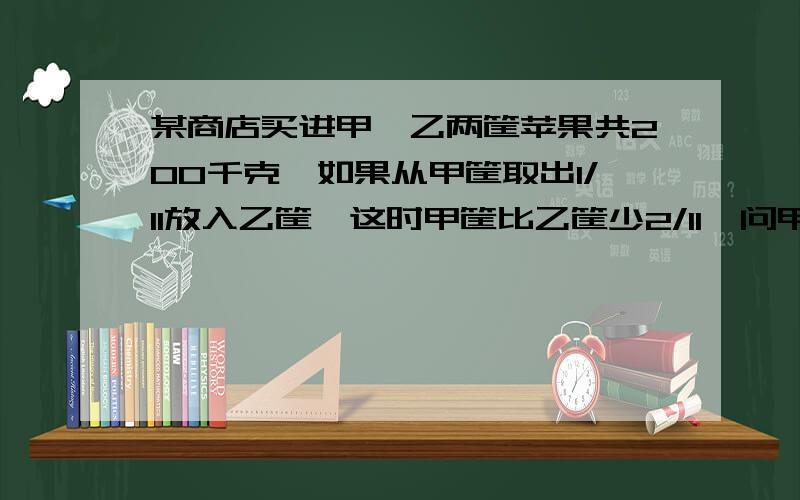 某商店买进甲、乙两筐苹果共200千克,如果从甲筐取出1/11放入乙筐,这时甲筐比乙筐少2/11,问甲、乙各有多少千克