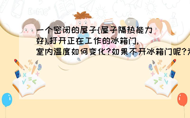 一个密闭的屋子{屋子隔热能力好},打开正在工作的冰箱门,室内温度如何变化?如果不开冰箱门呢?为什么?