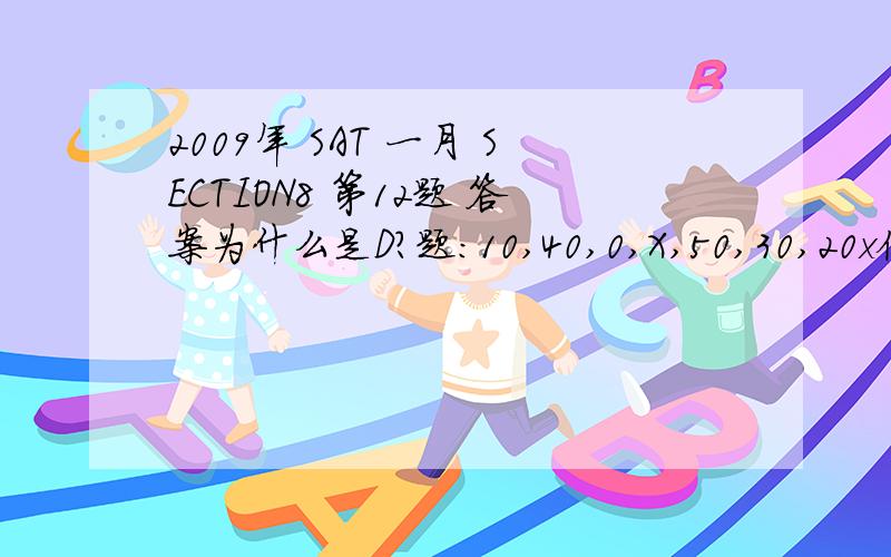 2009年 SAT 一月 SECTION8 第12题 答案为什么是D?题：10,40,0,X,50,30,20x位以上数列中的一项,求X20和30?