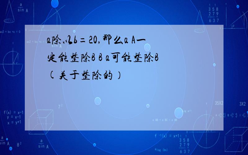 a除以b=20,那么a A一定能整除B B a可能整除B(关于整除的）