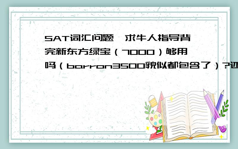 SAT词汇问题,求牛人指导背完新东方绿宝（7000）够用吗（barron3500貌似都包含了）?还是猴哥8000+2300?我听说猴哥词汇里好多都是错的= =现在在纠结两个用哪个,求指导,我要冲2200= =12月考大概7月