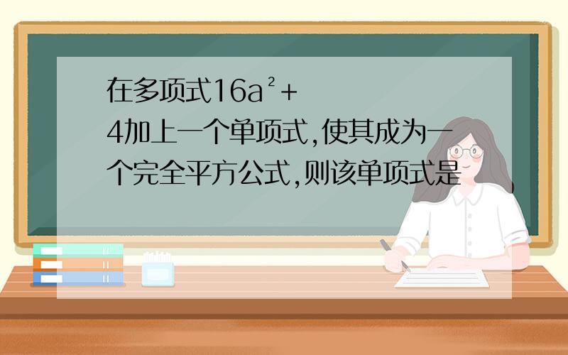 在多项式16a²+4加上一个单项式,使其成为一个完全平方公式,则该单项式是