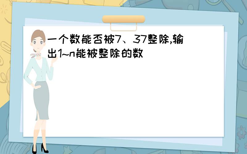 一个数能否被7、37整除,输出1~n能被整除的数