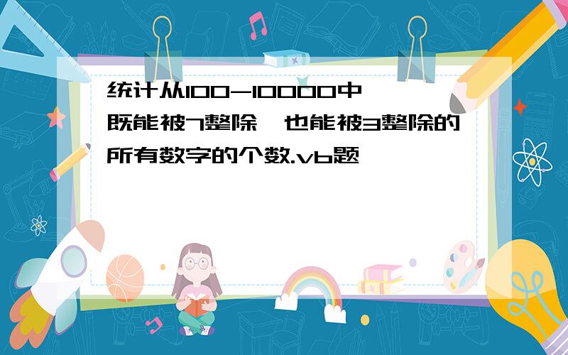 统计从100-10000中,既能被7整除,也能被3整除的所有数字的个数.vb题