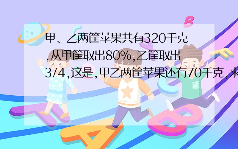 甲﹑乙两筐苹果共有320千克,从甲筐取出80％,乙筐取出3/4,这是,甲乙两筐苹果还有70千克,求甲乙两筐苹果原来希望有解析