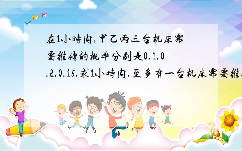 在1小时内,甲乙丙三台机床需要维修的概率分别是0.1,0.2,0.15,求1小时内,至多有一台机床需要维修的概率?