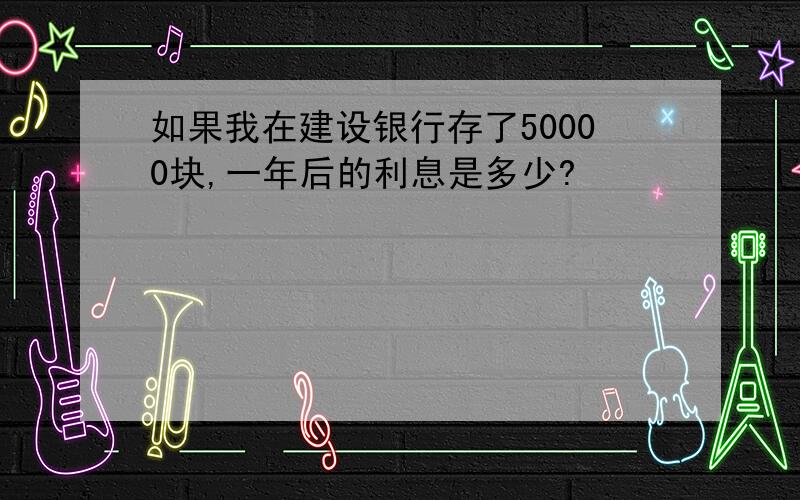 如果我在建设银行存了50000块,一年后的利息是多少?