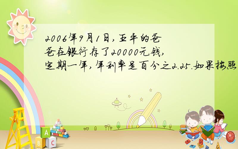 2006年9月1日,王平的爸爸在银行存了20000元钱,定期一年,年利率是百分之2.25.如果按照百分之二十缴纳利息税,到期后应缴纳利息税多少元