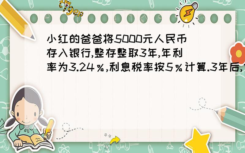 小红的爸爸将5000元人民币存入银行,整存整取3年,年利率为3.24％,利息税率按5％计算.3年后,他用这些钱能买什么价位的电脑?电脑钱分别是5600元和5100元