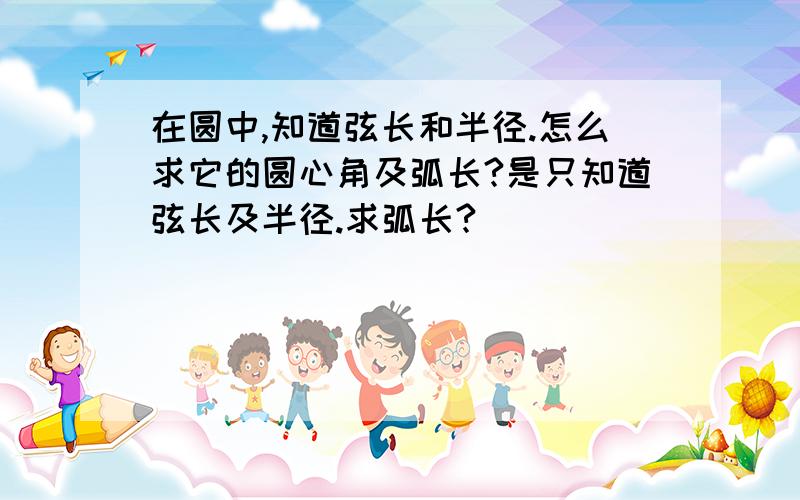 在圆中,知道弦长和半径.怎么求它的圆心角及弧长?是只知道弦长及半径.求弧长?