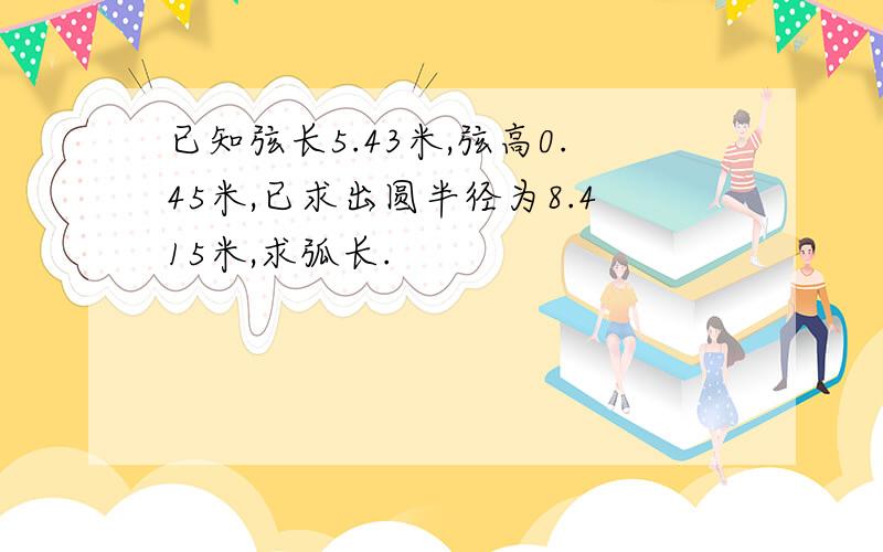 已知弦长5.43米,弦高0.45米,已求出圆半径为8.415米,求弧长.
