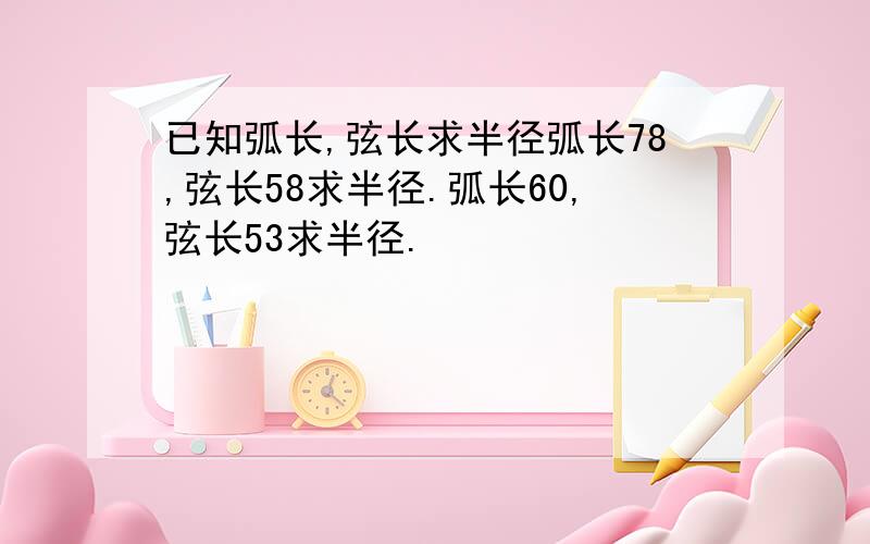 已知弧长,弦长求半径弧长78,弦长58求半径.弧长60,弦长53求半径.