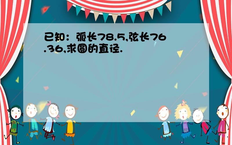 已知：弧长78.5,弦长76.36,求圆的直径.