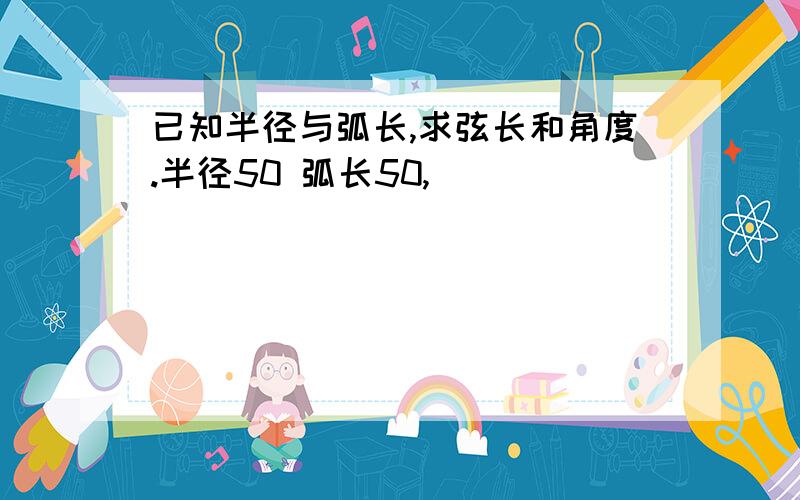 已知半径与弧长,求弦长和角度.半径50 弧长50,