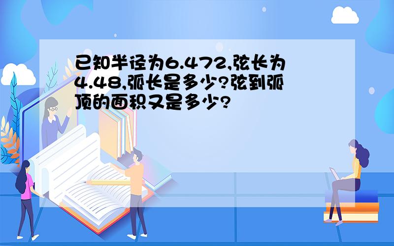 已知半径为6.472,弦长为4.48,弧长是多少?弦到弧顶的面积又是多少?