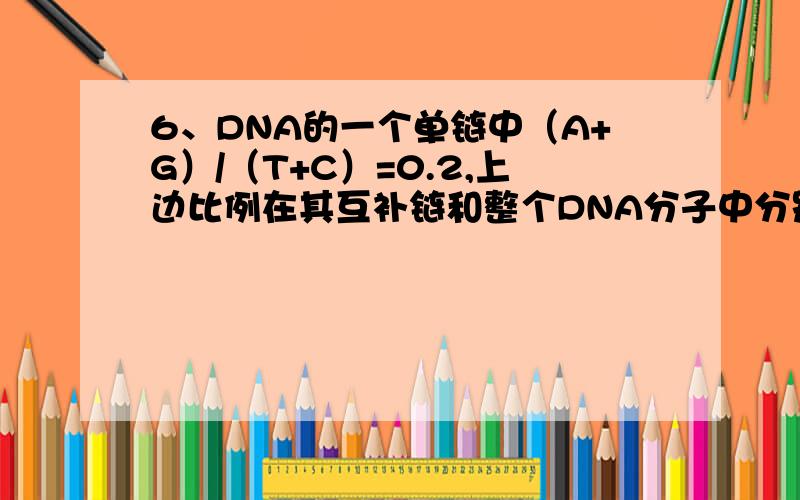 6、DNA的一个单链中（A+G）/（T+C）=0.2,上边比例在其互补链和整个DNA分子中分别是5和1.0.（对）7、每个DNA分子中都含有四种碱基.（错）8、每个脱氧核糖上均含有一个磷酸和一个含N的碱基.（