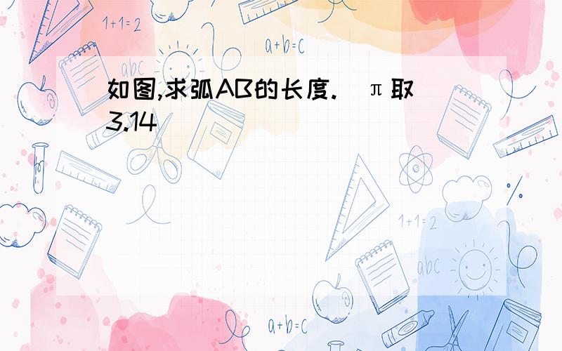 如图,求弧AB的长度.（π取3.14）