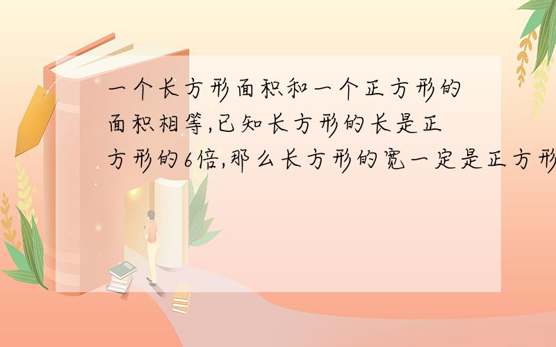 一个长方形面积和一个正方形的面积相等,已知长方形的长是正方形的6倍,那么长方形的宽一定是正方形边长的五分之一.