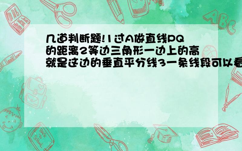 几道判断题!1过A做直线PQ的距离2等边三角形一边上的高就是这边的垂直平分线3一条线段可以看成是以他的垂直平分线为对称轴的轴对称图形---------------------------------------------------------判断,