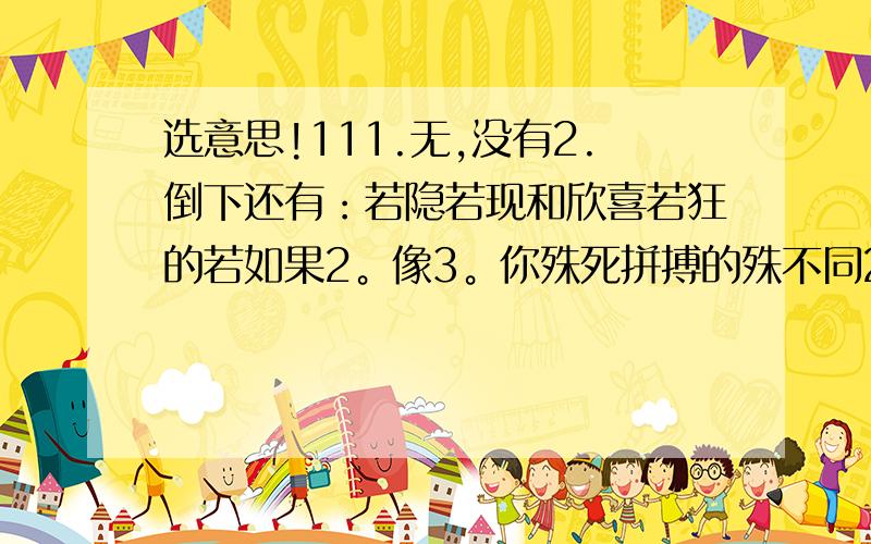 选意思!111.无,没有2.倒下还有：若隐若现和欣喜若狂的若如果2。像3。你殊死拼搏的殊不同2。很3。绝这的呢？