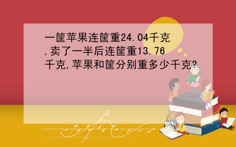 一筐苹果连筐重24.04千克,卖了一半后连筐重13.76千克,苹果和筐分别重多少千克?