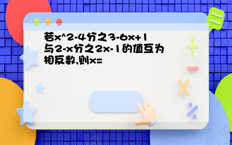 若x^2-4分之3-6x+1与2-x分之2x-1的值互为相反数,则x=