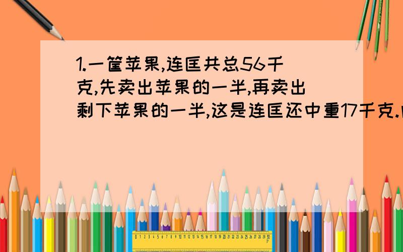 1.一筐苹果,连匡共总56千克,先卖出苹果的一半,再卖出剩下苹果的一半,这是连匡还中重17千克.问这筐苹果中多少千克?2.甲乙丙,三人有人民币168元,第一次拿出与乙相同的钱给乙,第二次乙拿出