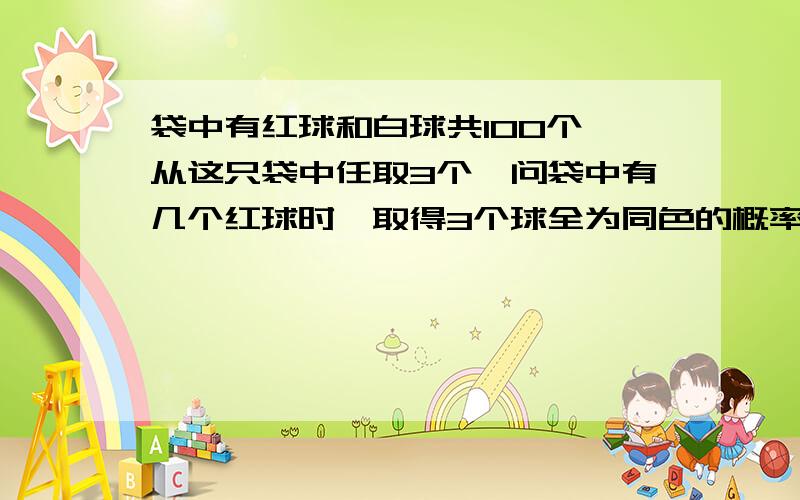 袋中有红球和白球共100个,从这只袋中任取3个,问袋中有几个红球时,取得3个球全为同色的概率最小?我知