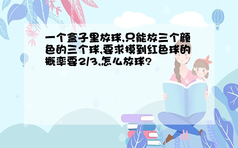 一个盒子里放球,只能放三个颜色的三个球,要求摸到红色球的概率要2/3,怎么放球?