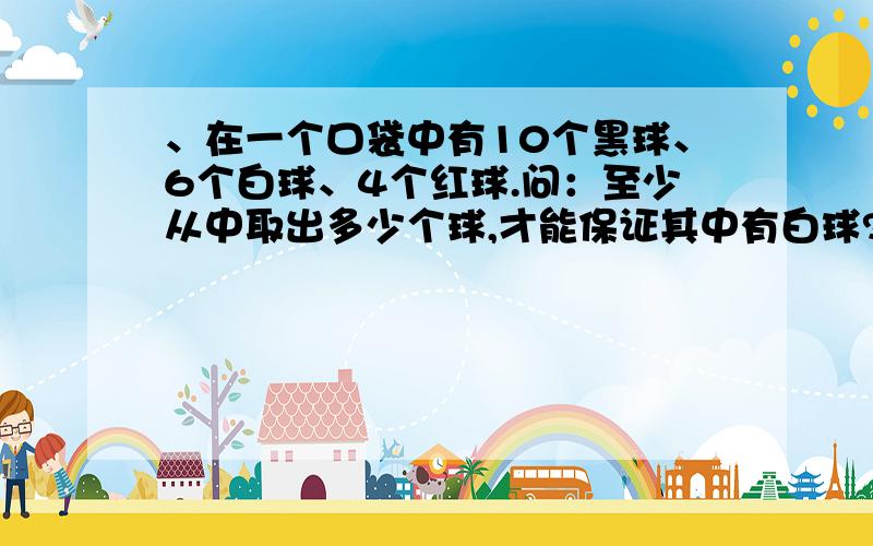 、在一个口袋中有10个黑球、6个白球、4个红球.问：至少从中取出多少个球,才能保证其中有白球?答案是不是14?也就是把黑色和红色球都取完我不干确定