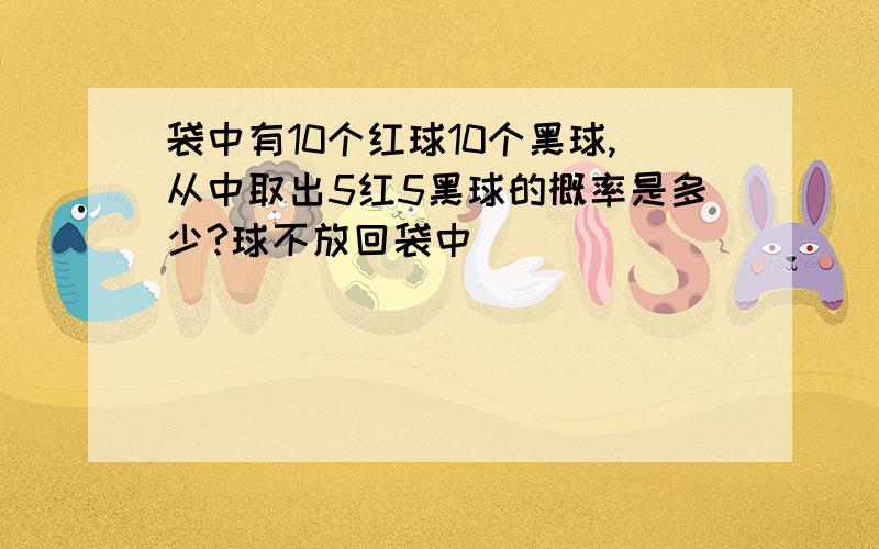 袋中有10个红球10个黑球,从中取出5红5黑球的概率是多少?球不放回袋中